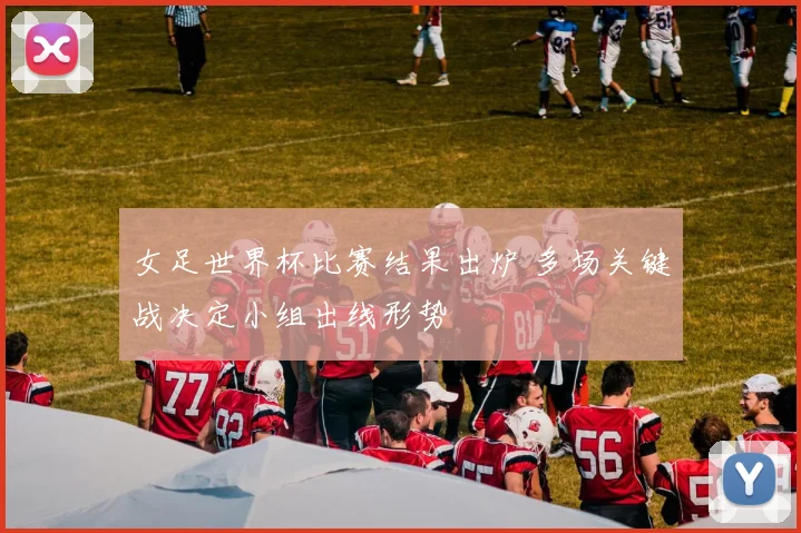女足世界杯比赛结果出炉 多场关键战决定小组出线形势