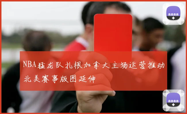 NBA猛龙队扎根加拿大主场运营推动北美赛事版图延伸
