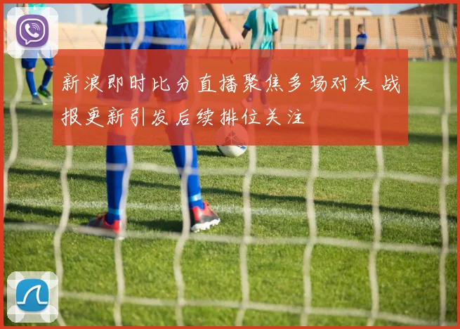 新浪即时比分直播聚焦多场对决 战报更新引发后续排位关注