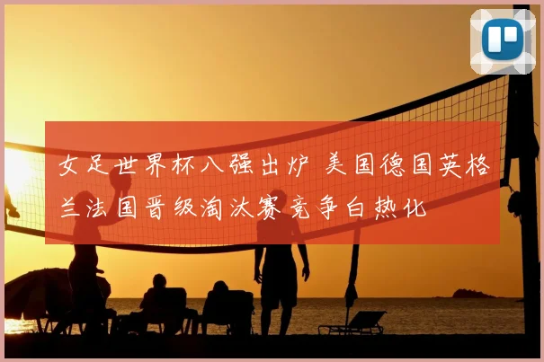 女足世界杯八强出炉 美国德国英格兰法国晋级淘汰赛竞争白热化