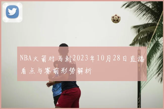 NBA火箭对马刺2023年10月28日直播看点与赛前形势解析